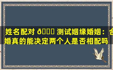 姓名配对 🐈 测试姻缘婚姻：合婚真的能决定两个人是否相配吗 🐧